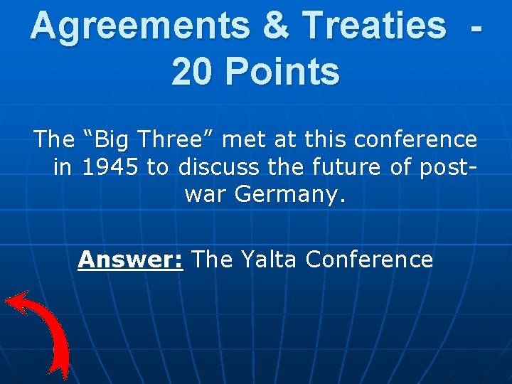 Agreements & Treaties 20 Points The “Big Three” met at this conference in 1945