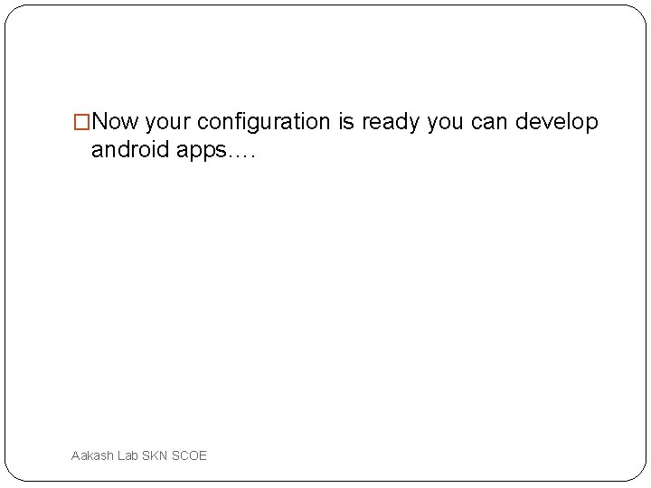 �Now your configuration is ready you can develop android apps…. Aakash Lab SKN SCOE