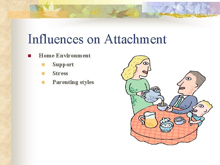 Influences on Attachment n Home Environment n Support n Stress n Parenting styles 