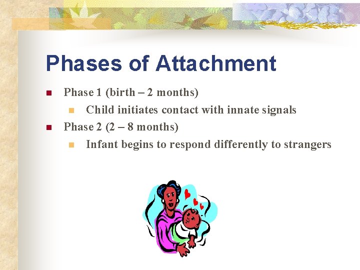 Phases of Attachment n n Phase 1 (birth – 2 months) n Child initiates