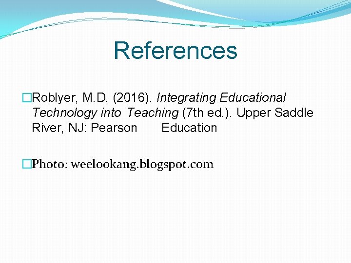 References �Roblyer, M. D. (2016). Integrating Educational Technology into Teaching (7 th ed. ).