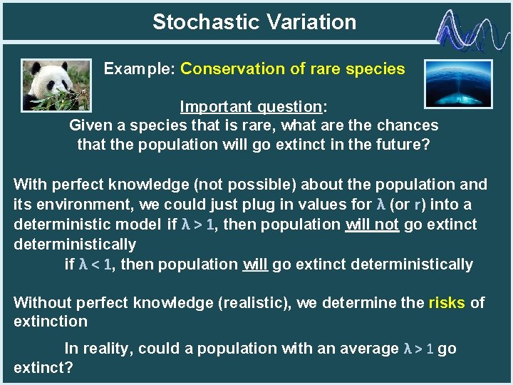 Stochastic Variation Example: Conservation of rare species Important question: Given a species that is