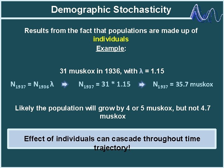 Demographic Stochasticity Results from the fact that populations are made up of individuals Example: