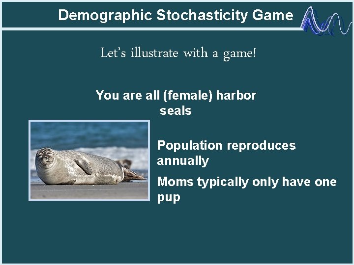 Demographic Stochasticity Game Let’s illustrate with a game! You are all (female) harbor seals
