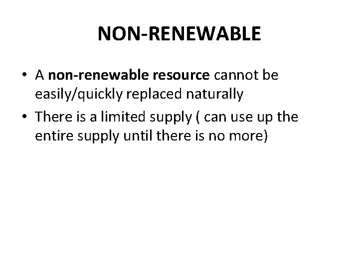 NON-RENEWABLE • A non-renewable resource cannot be easily/quickly replaced naturally • There is a