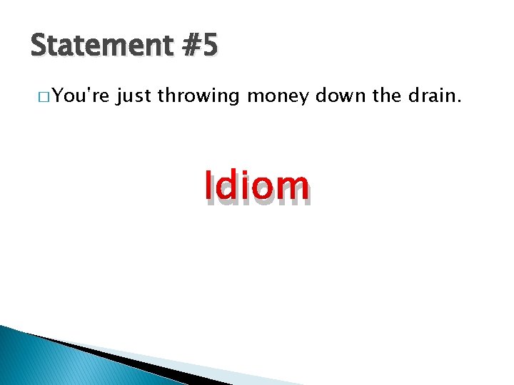 Statement #5 � You're just throwing money down the drain. Idiom 