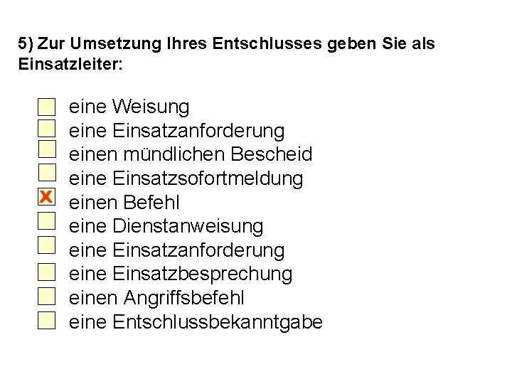 5) Zur Umsetzung Ihres Entschlusses geben Sie als Einsatzleiter: eine Weisung eine Einsatzanforderung einen