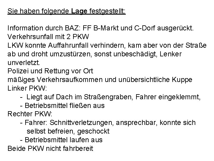 Sie haben folgende Lage festgestellt: Information durch BAZ: FF B-Markt und C-Dorf ausgerückt. Verkehrsunfall