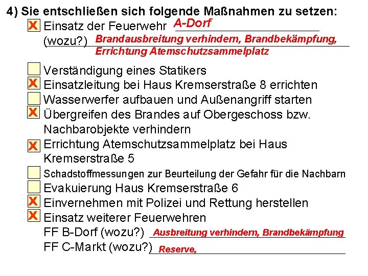 4) Sie entschließen sich folgende Maßnahmen zu setzen: X Einsatz der Feuerwehr A-Dorf (wozu?