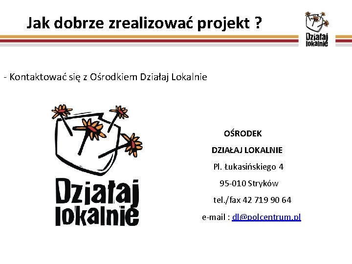 Jak dobrze zrealizować projekt ? - Kontaktować się z Ośrodkiem Działaj Lokalnie OŚRODEK DZIAŁAJ