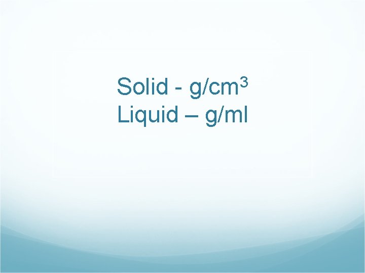 Solid - g/cm 3 Liquid – g/ml 