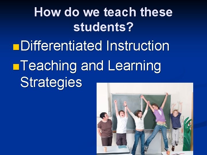 How do we teach these students? n Differentiated Instruction n Teaching and Learning Strategies