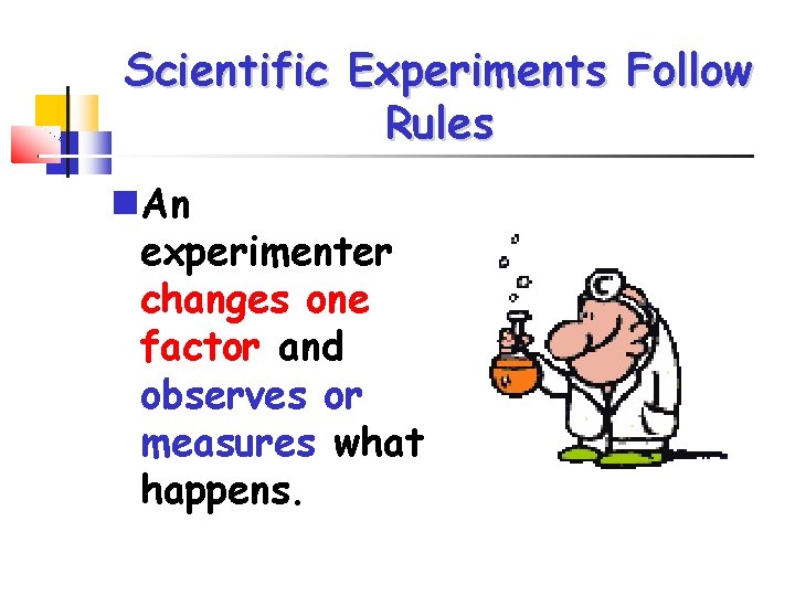 Scientific Experiments Follow Rules An experimenter changes one factor and observes or measures what