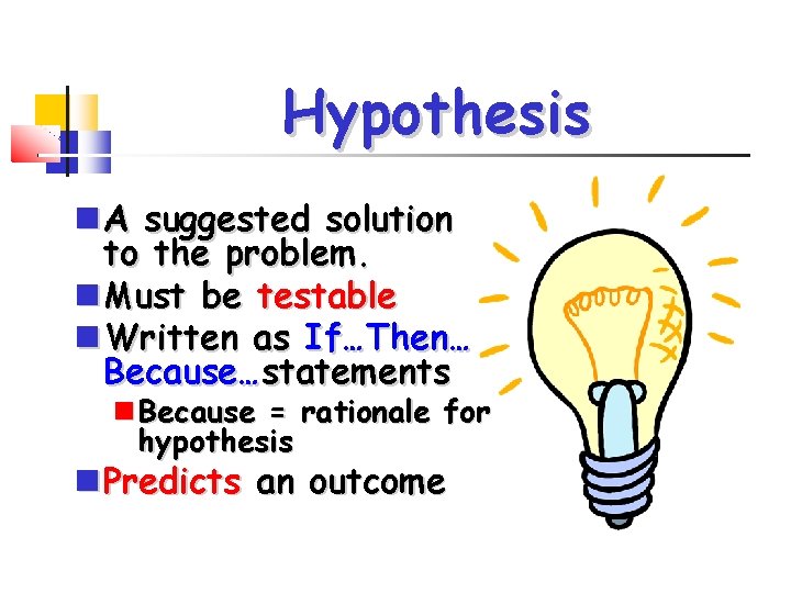 Hypothesis A suggested solution to the problem. Must be testable Written as If…Then… Because…statements