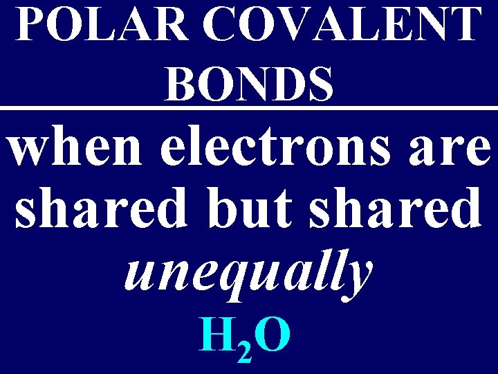 POLAR COVALENT BONDS when electrons are shared but shared unequally H 2 O 
