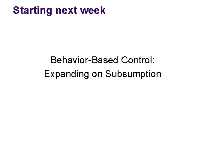 Starting next week Behavior-Based Control: Expanding on Subsumption Starting next week Behavior-Based Control: Expanding on Subsumption