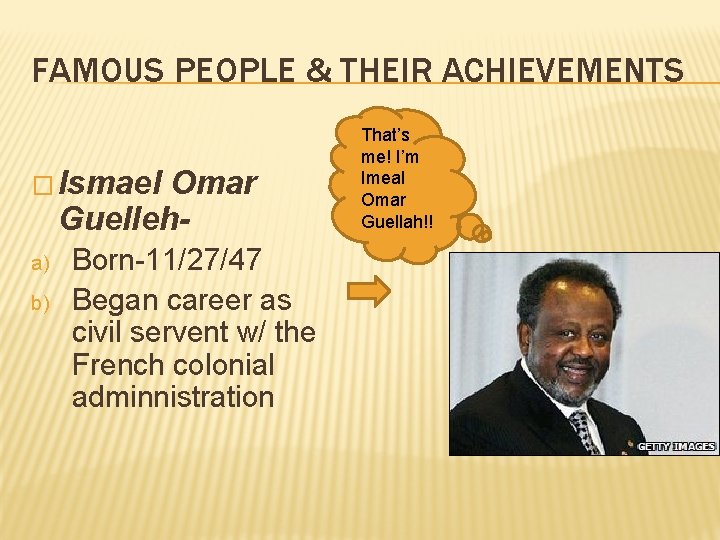 FAMOUS PEOPLE & THEIR ACHIEVEMENTS � Ismael Omar Guelleh- a) b) Born-11/27/47 Began career
