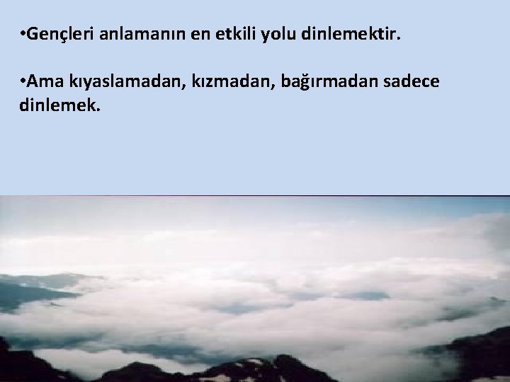  • Gençleri anlamanın en etkili yolu dinlemektir. • Ama kıyaslamadan, kızmadan, bağırmadan sadece