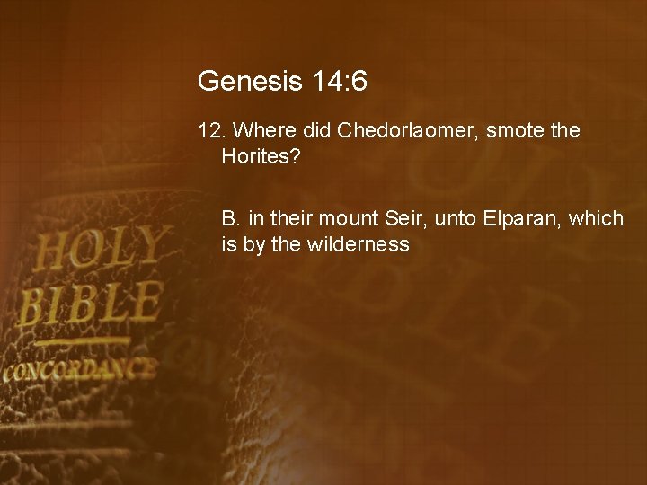 Genesis 14: 6 12. Where did Chedorlaomer, smote the Horites? B. in their mount