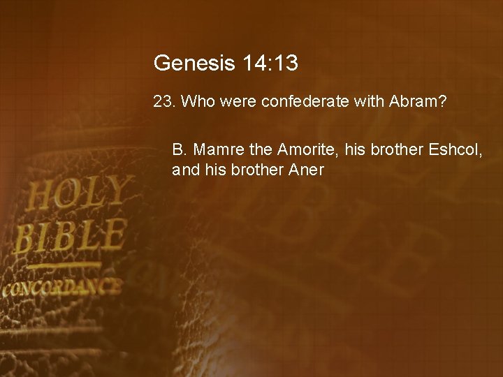 Genesis 14: 13 23. Who were confederate with Abram? B. Mamre the Amorite, his
