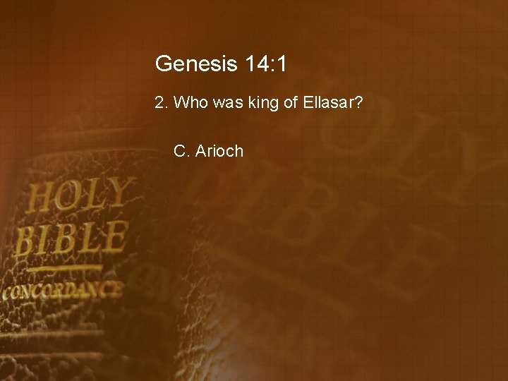 Genesis 14: 1 2. Who was king of Ellasar? C. Arioch 