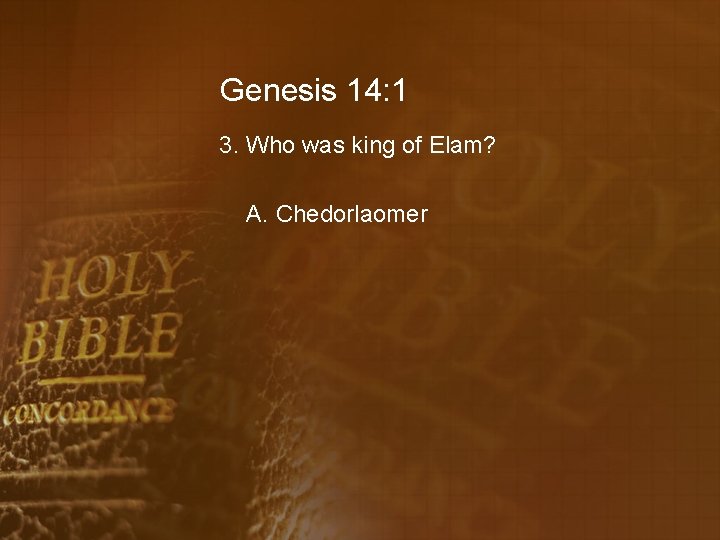 Genesis 14: 1 3. Who was king of Elam? A. Chedorlaomer 