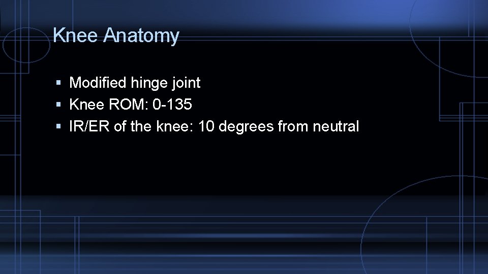Knee Anatomy Modified hinge joint Knee ROM: 0 -135 IR/ER of the knee: 10