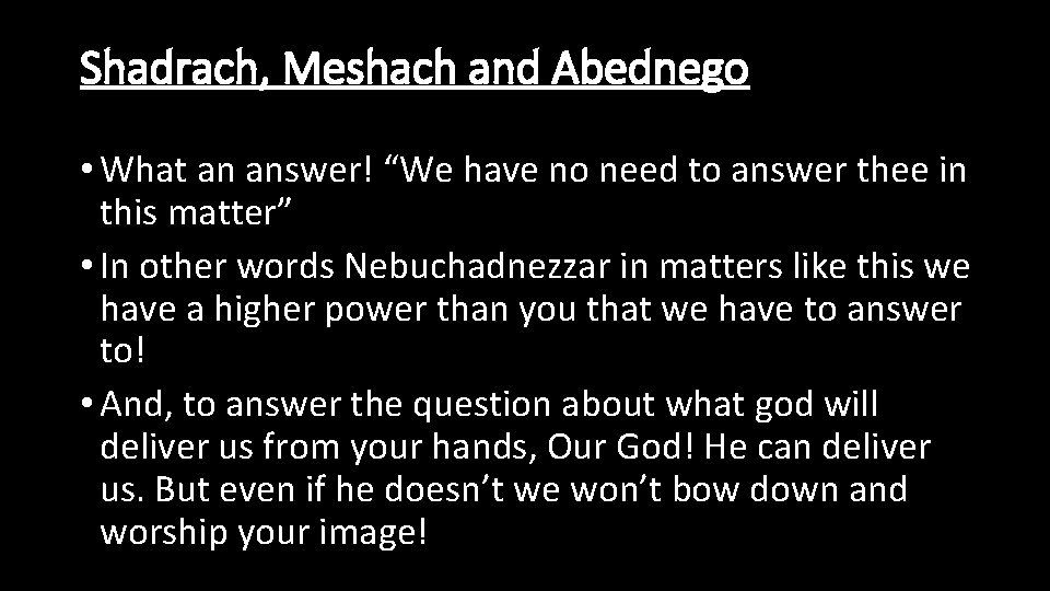 Shadrach, Meshach and Abednego • What an answer! “We have no need to answer
