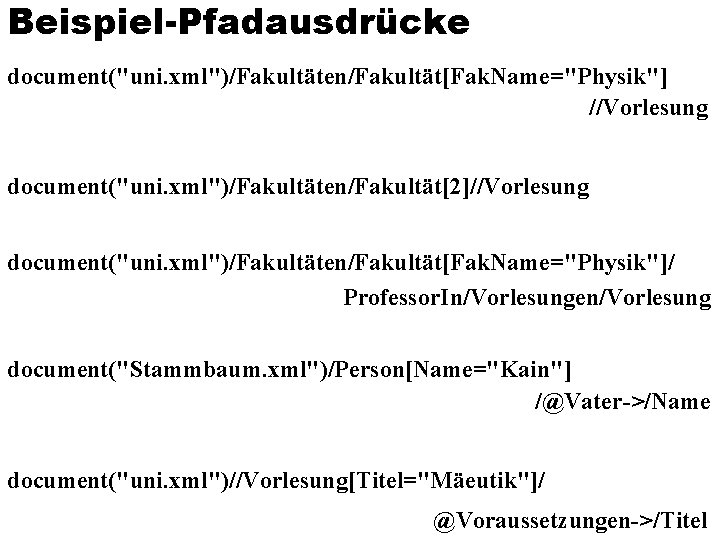 Beispiel-Pfadausdrücke document("uni. xml")/Fakultäten/Fakultät[Fak. Name="Physik"] //Vorlesung document("uni. xml")/Fakultäten/Fakultät[2]//Vorlesung document("uni. xml")/Fakultäten/Fakultät[Fak. Name="Physik"]/ Professor. In/Vorlesungen/Vorlesung document("Stammbaum. xml")/Person[Name="Kain"]