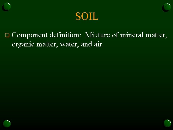 SOIL o Component definition: Mixture of mineral matter, organic matter, water, and air. 