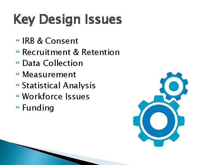 Key Design Issues IRB & Consent Recruitment & Retention Data Collection Measurement Statistical Analysis