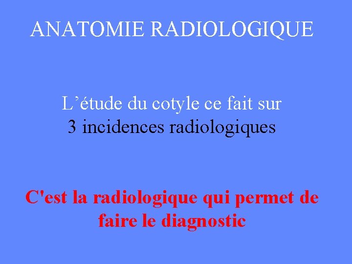 ANATOMIE RADIOLOGIQUE L’étude du cotyle ce fait sur 3 incidences radiologiques C'est la radiologique