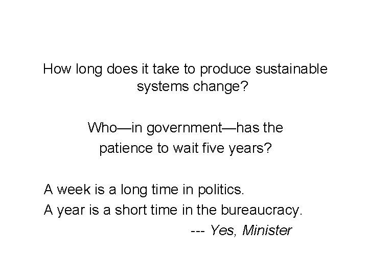 How long does it take to produce sustainable systems change? Who—in government—has the patience How long does it take to produce sustainable systems change? Who—in government—has the patience
