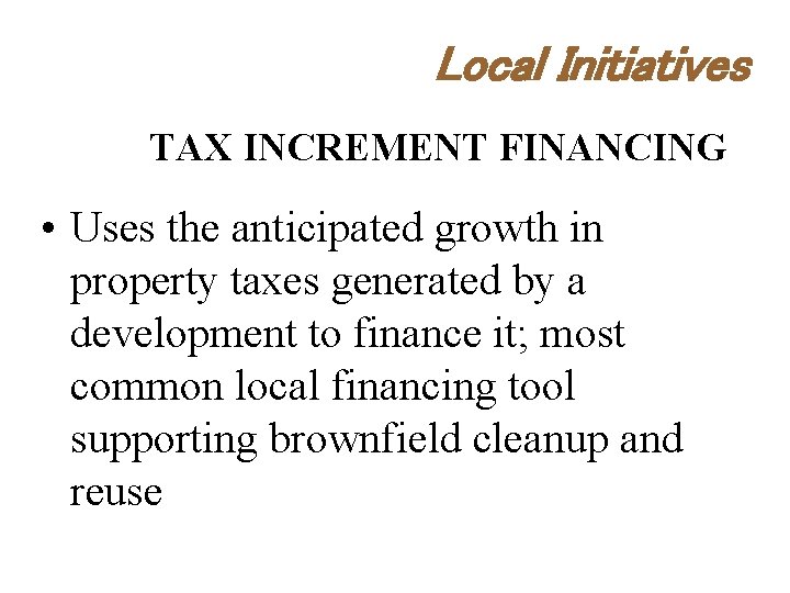 Local Initiatives TAX INCREMENT FINANCING • Uses the anticipated growth in property taxes generated