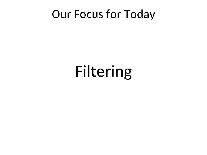 Our Focus for Today Filtering 