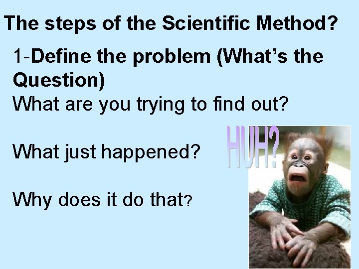 The steps of the Scientific Method? 1 -Define the problem (What’s the Question) What