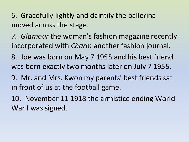 6. Gracefully lightly and daintily the ballerina moved across the stage. 7. Glamour the