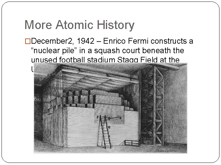 More Atomic History �December 2, 1942 – Enrico Fermi constructs a “nuclear pile” in