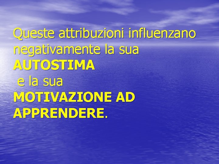 Queste attribuzioni influenzano negativamente la sua AUTOSTIMA e la sua MOTIVAZIONE AD APPRENDERE. 