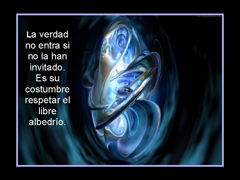 La verdad no entra si no la han invitado. Es su costumbre respetar el