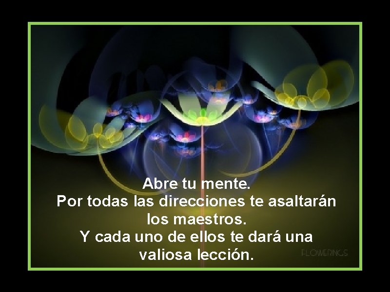 Abre tu mente. Por todas las direcciones te asaltarán los maestros. Y cada uno