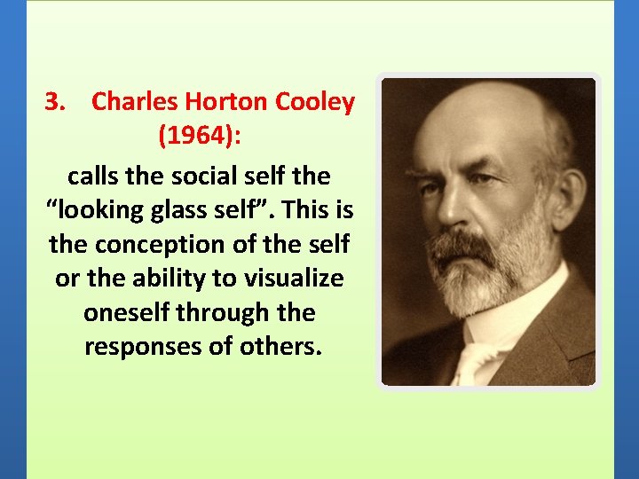 3. Charles Horton Cooley (1964): calls the social self the “looking glass self”. This