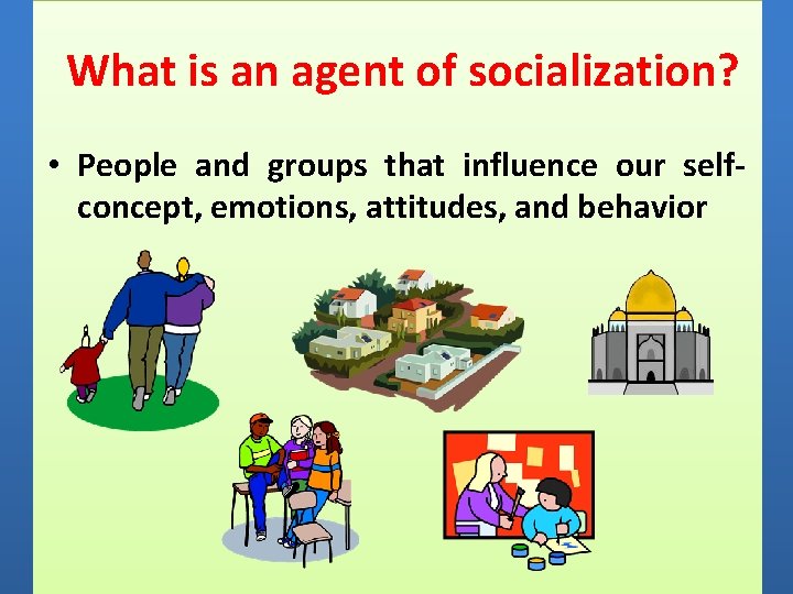 What is an agent of socialization? • People and groups that influence our selfconcept,