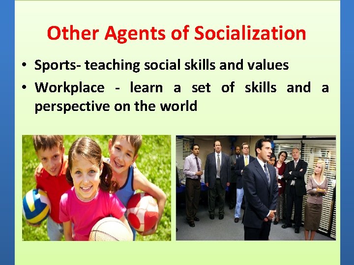 Other Agents of Socialization • Sports- teaching social skills and values • Workplace -