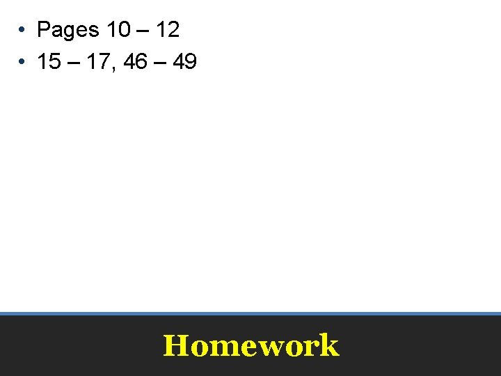  • Pages 10 – 12 • 15 – 17, 46 – 49 Homework