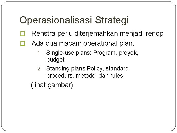 Operasionalisasi Strategi � Renstra perlu diterjemahkan menjadi renop � Ada dua macam operational plan: