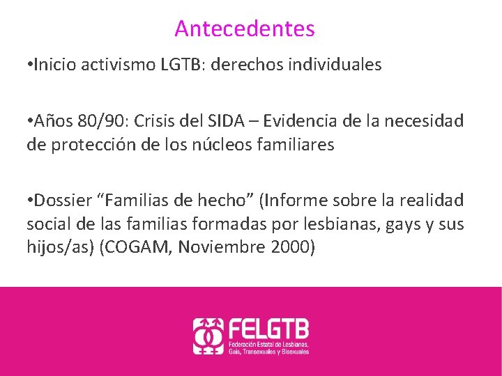 Antecedentes • Inicio activismo LGTB: derechos individuales • Años 80/90: Crisis del SIDA –