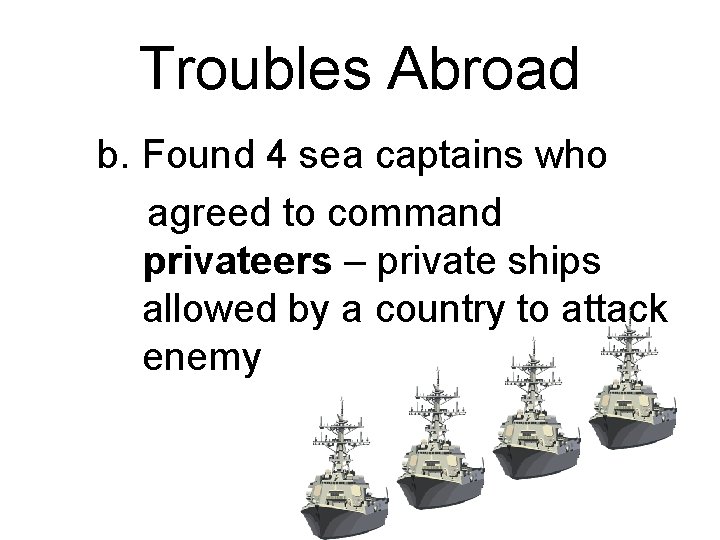 Troubles Abroad b. Found 4 sea captains who agreed to command privateers – private