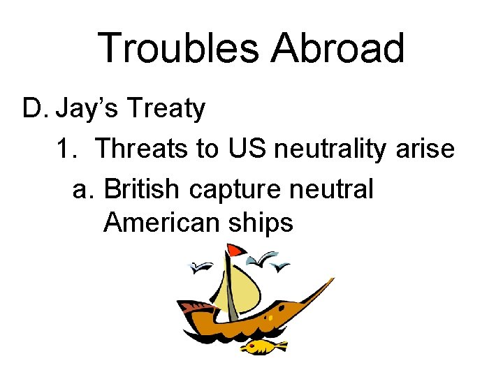 Troubles Abroad D. Jay’s Treaty 1. Threats to US neutrality arise a. British capture