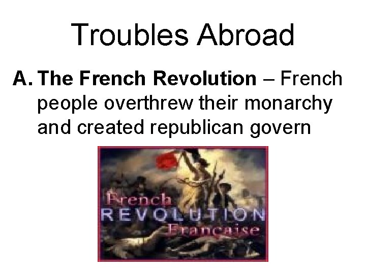 Troubles Abroad A. The French Revolution – French people overthrew their monarchy and created